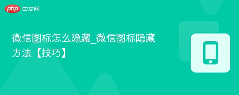 微信图标怎么隐藏_微信图标隐藏方法【技巧】 - 98游戏