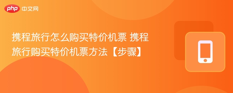 携程旅行怎么购买特价机票 携程旅行购买特价机票方法【步骤】 - 98游戏