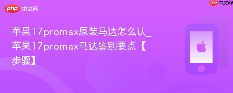 苹果17promax原装马达怎么认_苹果17promax马达鉴别要点【步骤】