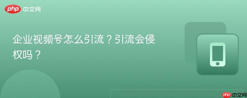 企业视频号怎么引流？引流会侵权吗？