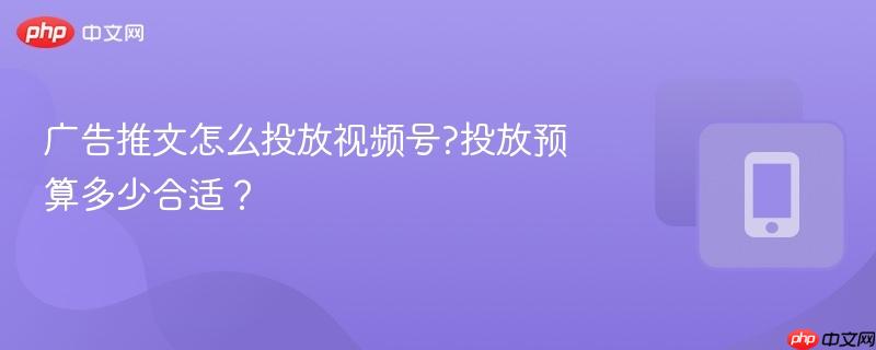 广告推文怎么投放视频号?投放预算多少合适？