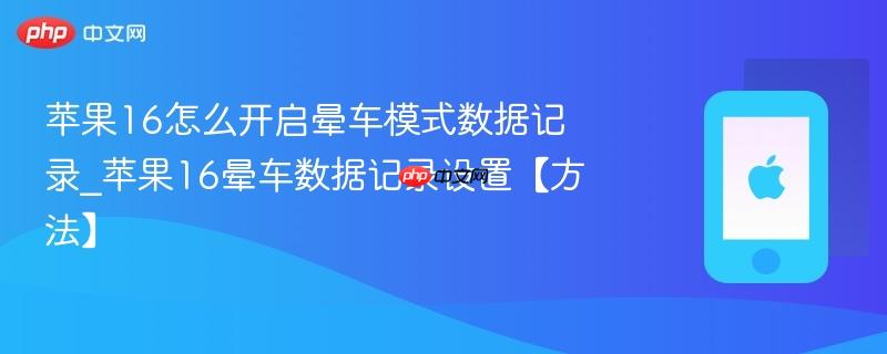苹果16怎么开启晕车模式数据记录_苹果16晕车数据记录设置【方法】