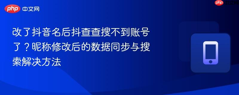 改了抖音名后抖查查搜不到账号了？昵称修改后的数据同步与搜索解决方法
