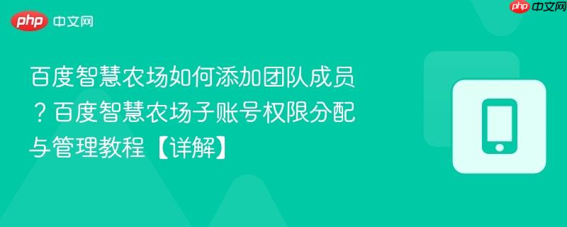 百度智慧农场如何添加团队成员?百度智慧农场子账号权限分配与管理教程【详解】