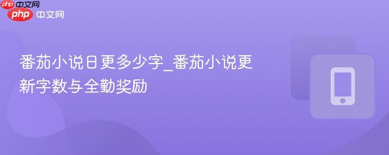 番茄小说日更多少字_番茄小说更新字数与全勤奖励