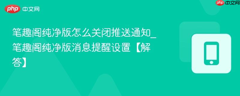 笔趣阁纯净版怎么关闭推送通知_笔趣阁纯净版消息提醒设置【解答】