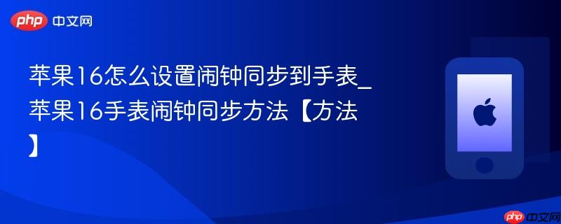 苹果16怎么设置闹钟同步到手表_苹果16手表闹钟同步方法【方法】