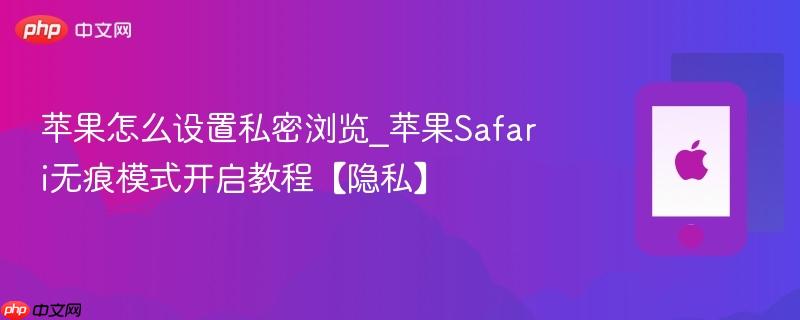 苹果怎么设置私密浏览_苹果safari无痕模式开启教程【隐私】