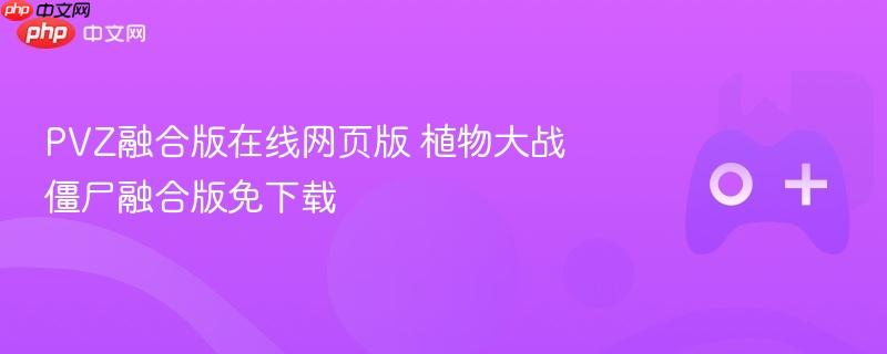 pvz融合版在线网页版 植物大战僵尸融合版免下载