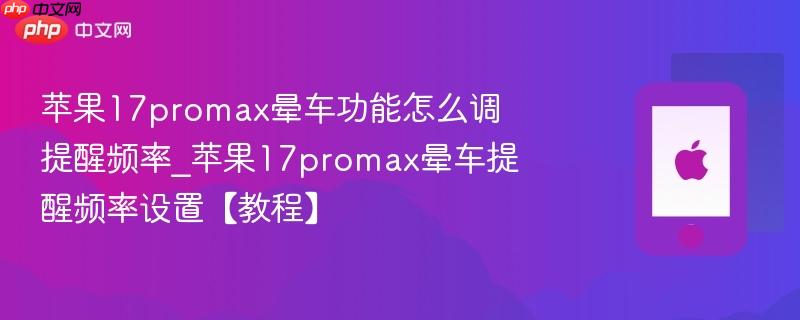苹果17promax晕车功能怎么调提醒频率_苹果17promax晕车提醒频率设置【教程】