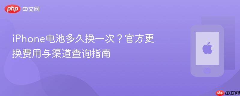 iphone电池多久换一次？官方更换费用与渠道查询指南