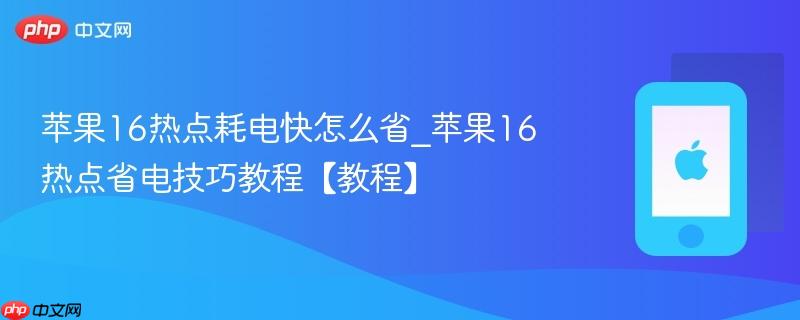 苹果16热点耗电快怎么省_苹果16热点省电技巧教程【教程】