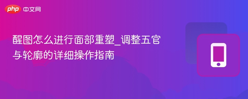醒图怎么进行面部重塑_调整五官与轮廓的详细操作指南 - 98游戏