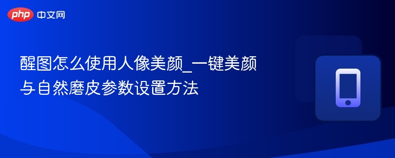 醒图怎么使用人像美颜_一键美颜与自然磨皮参数设置方法 - 98游戏
