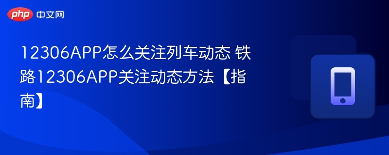 12306app怎么关注列车动态 铁路12306app关注动态方法【指南】 - 98游戏
