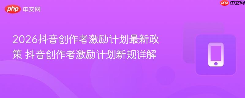 2026抖音创作者激励计划最新政策 抖音创作者激励计划新规详解