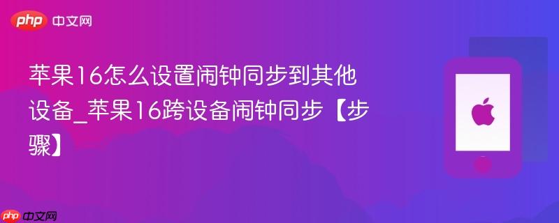 苹果16怎么设置闹钟同步到其他设备_苹果16跨设备闹钟同步【步骤】