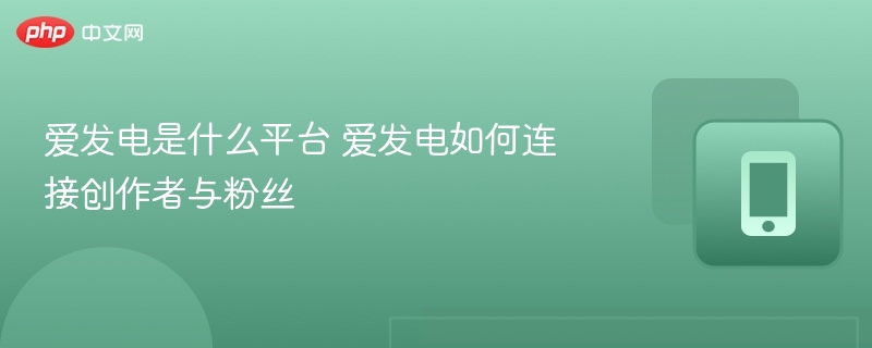 爱发电是什么平台 爱发电如何连接创作者与粉丝 - 98游戏