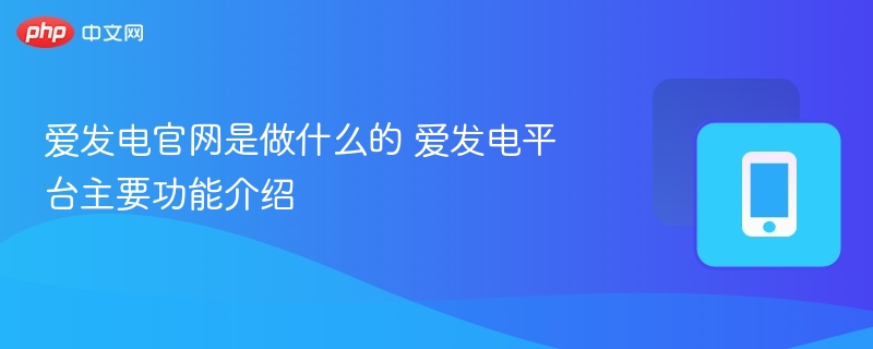 爱发电官网是做什么的 爱发电平台主要功能介绍 - 98游戏