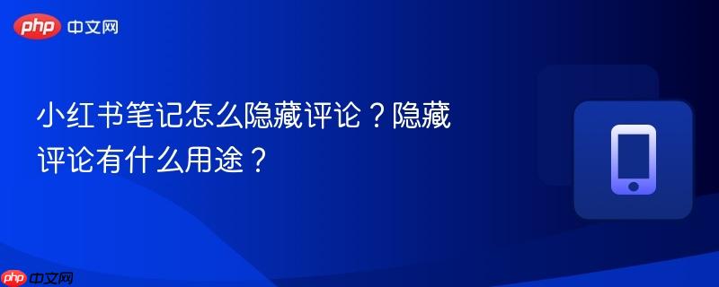 小红书笔记怎么隐藏评论?隐藏评论有什么用途?