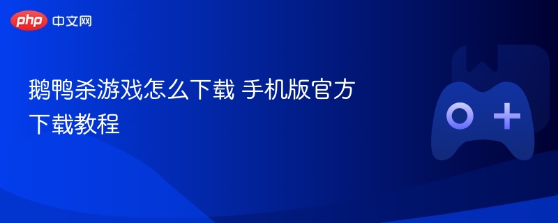 鹅鸭杀游戏怎么下载 手机版官方下载教程 - 98游戏