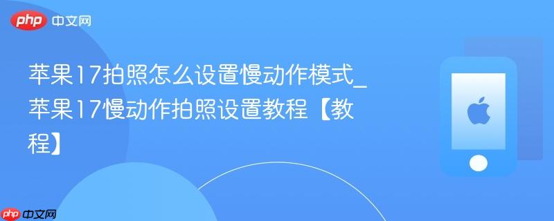 苹果17拍照怎么设置慢动作模式_苹果17慢动作拍照设置教程【教程】