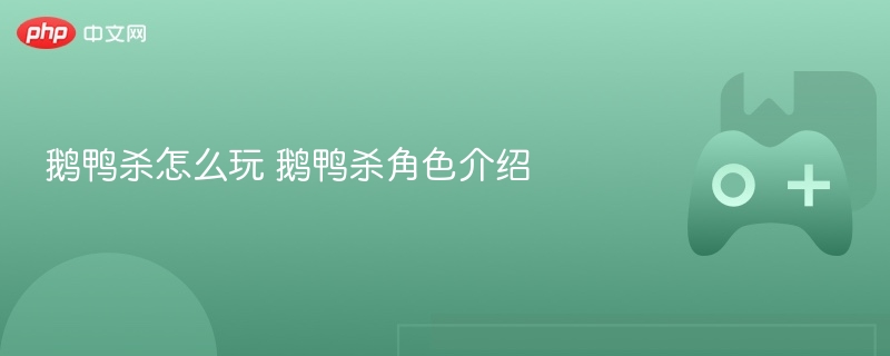 鹅鸭杀怎么玩 鹅鸭杀角色介绍 - 98游戏