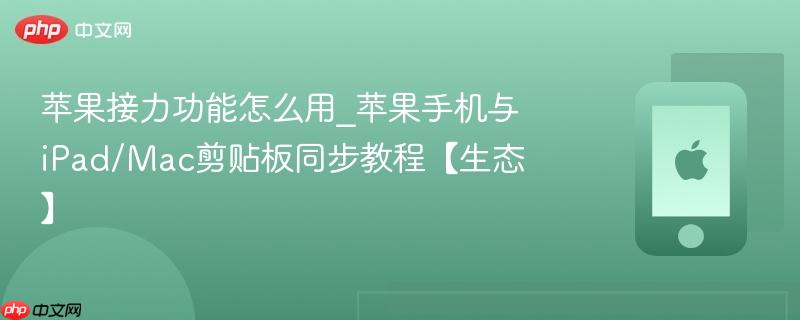苹果接力功能怎么用_苹果手机与ipad/mac剪贴板同步教程【生态】