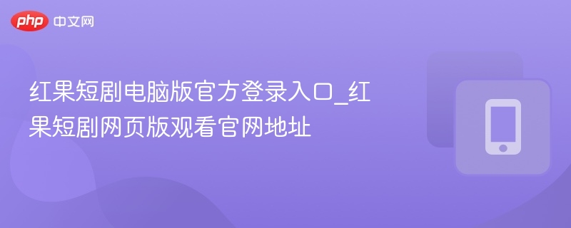 红果短剧电脑版官方登录入口_红果短剧网页版观看官网地址 - 98游戏