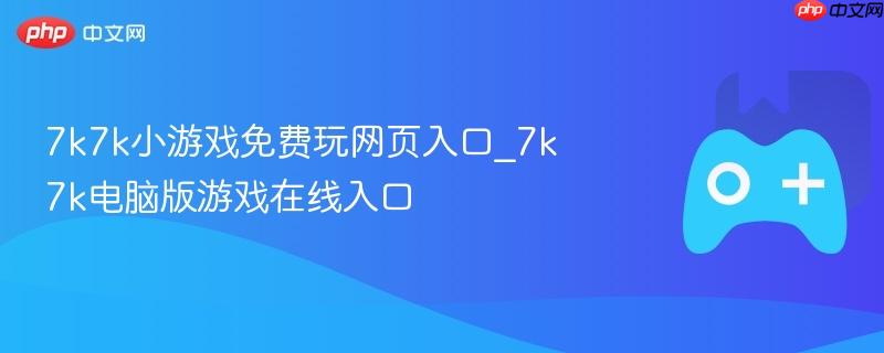 7k7k小游戏免费玩网页入口_7k7k电脑版游戏在线入口