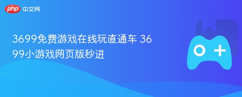 3699免费游戏在线玩直通车 3699小游戏网页版秒进 - 98游戏