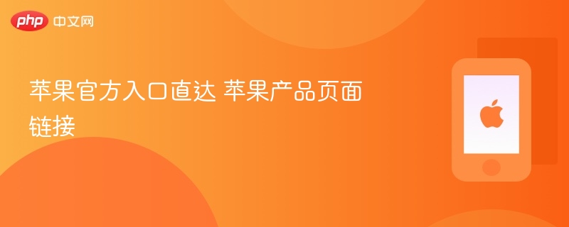 苹果官方入口直达 苹果产品页面链接 - 98游戏