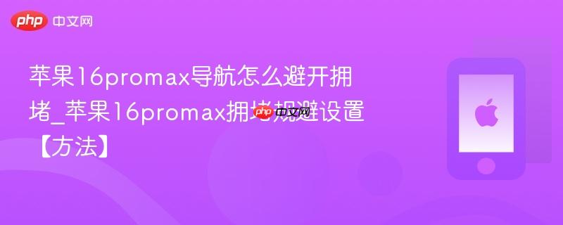 苹果16promax导航怎么避开拥堵_苹果16promax拥堵规避设置【方法】