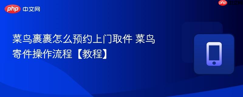 菜鸟裹裹怎么预约上门取件 菜鸟寄件操作流程【教程】