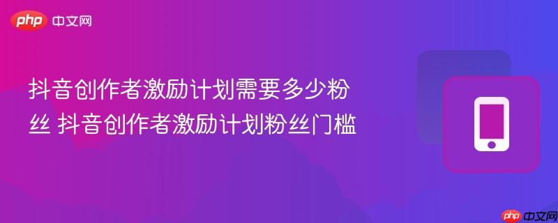 抖音创作者激励计划需要多少粉丝 抖音创作者激励计划粉丝门槛