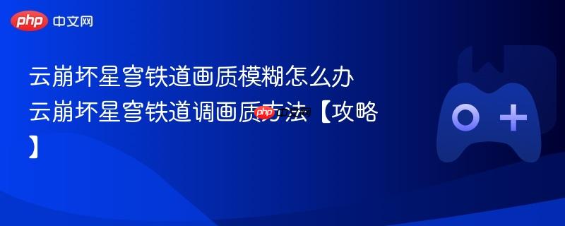 云崩坏星穹铁道画质模糊怎么办 云崩坏星穹铁道调画质方法【攻略】