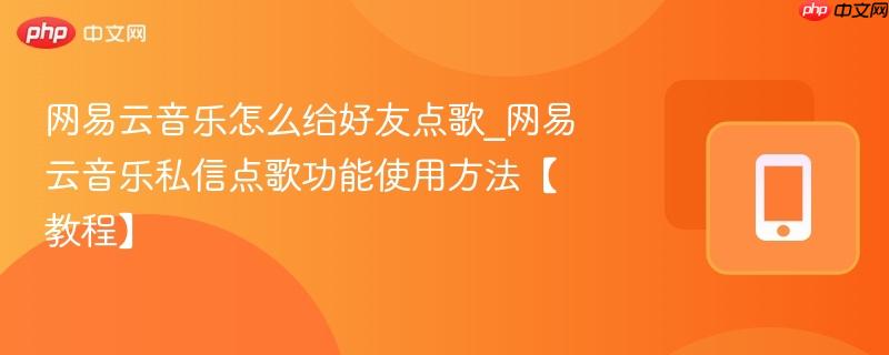 网易云音乐怎么给好友点歌_网易云音乐私信点歌功能使用方法【教程】