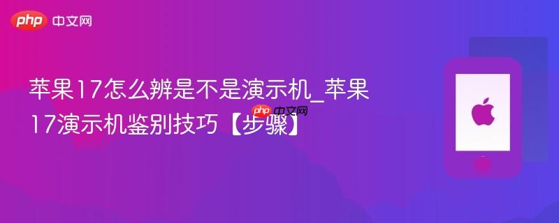苹果17怎么辨是不是演示机_苹果17演示机鉴别技巧【步骤】