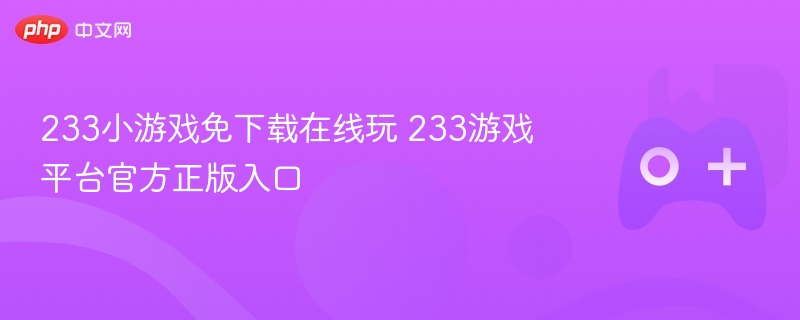 233小游戏免下载在线玩 233游戏平台官方正版入口 - 98游戏