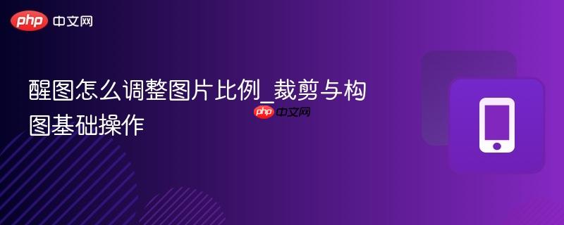 醒图怎么调整图片比例_裁剪与构图基础操作