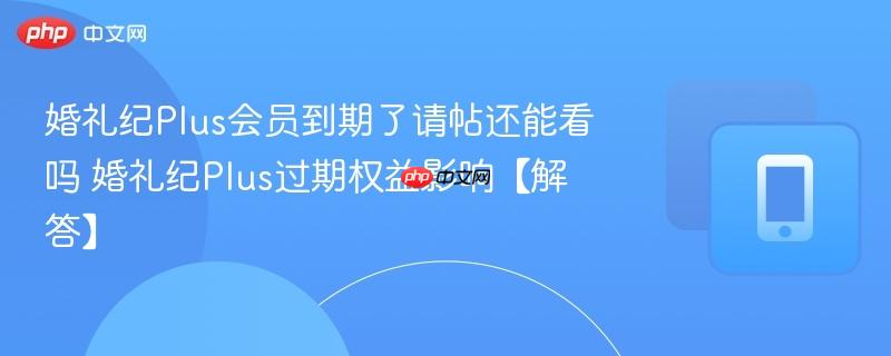 婚礼纪plus会员到期了请帖还能看吗 婚礼纪plus过期权益影响【解答】