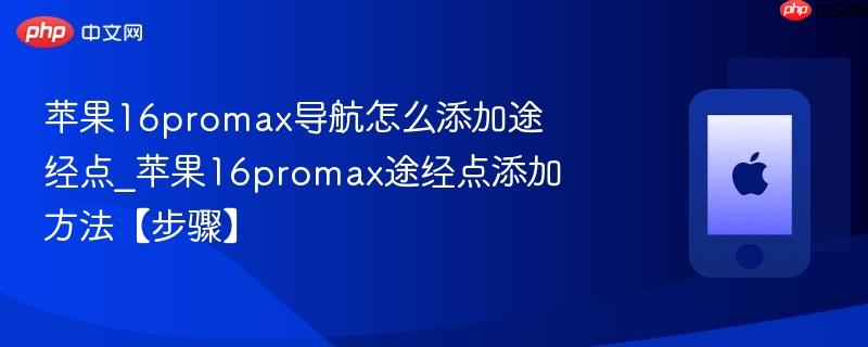 苹果16promax导航怎么添加途经点_苹果16promax途经点添加方法【步骤】