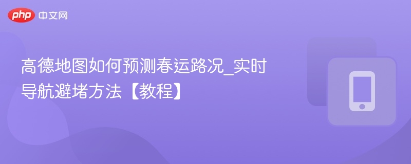 高德地图如何预测春运路况_实时导航避堵方法【教程】 - 98游戏