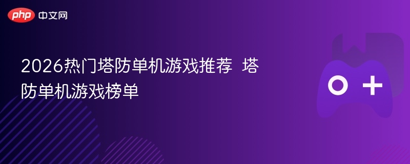 2026热门塔防单机游戏推荐  塔防单机游戏榜单 - 98游戏
