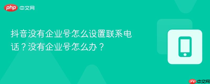 抖音没有企业号怎么设置联系电话？没有企业号怎么办？
