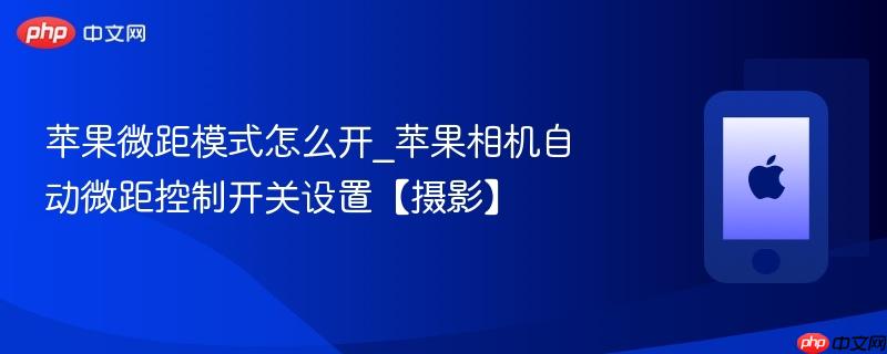苹果微距模式怎么开_苹果相机自动微距控制开关设置【摄影】