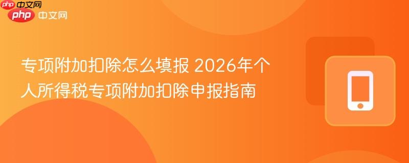 专项附加扣除怎么填报 2026年个人所得税专项附加扣除申报指南
