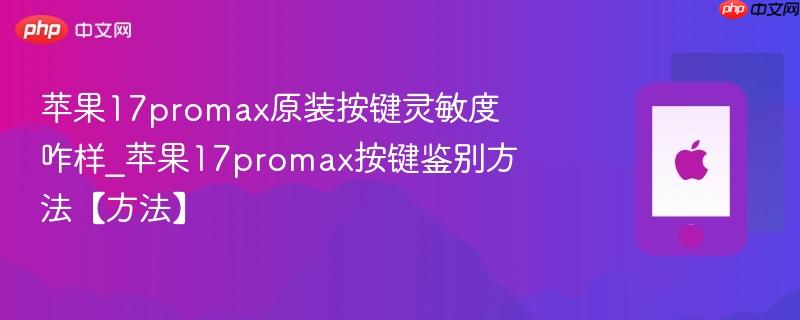 苹果17promax原装按键灵敏度咋样_苹果17promax按键鉴别方法【方法】
