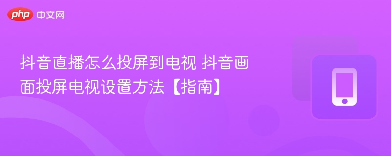 抖音直播怎么投屏到电视 抖音画面投屏电视设置方法【指南】 - 98游戏