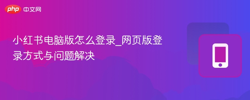 小红书电脑版怎么登录_网页版登录方式与问题解决 - 98游戏